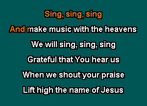 Sing, sing, sing
And make music with the heavens
We will sing, sing, sing
Grateful that You hear us
When we shout your praise

Lift high the name ofJesus