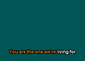 You are the one we're living for