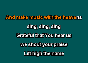 And make music with the heavens
sing, sing, sing

Grateful that You hear us

we shout your praise
Lift high the name