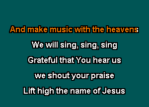 And make music with the heavens
We will sing, sing, sing
Grateful that You hear us
we shout your praise

Lift high the name ofJesus