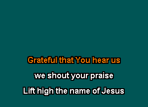 Grateful that You hear us

we shout your praise

Lift high the name ofJesus