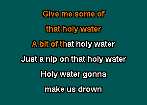 Give me some of
that holy water
A bit ofthat holy water

Just a nip on that holy water

Holy water gonna

make us drown