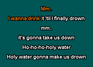 Mm..
lwanna drink it 'til I finally drown
mm..

it's gonna take us down

Ho-ho-ho-holy water

Holy water gonna make us drown