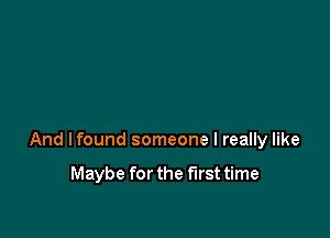 And lfound someone I really like

Maybe for the first time