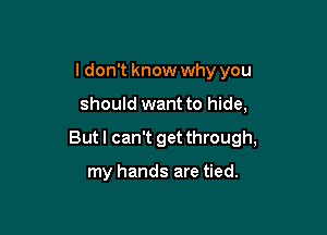 ldon't know why you

should want to hide,

But I can't get through,

my hands are tied.