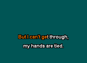 But I can't get through,

my hands are tied.