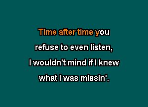 Time after time you

refuse to even listen,
I wouldn't mind ifl knew

what I was missin'.