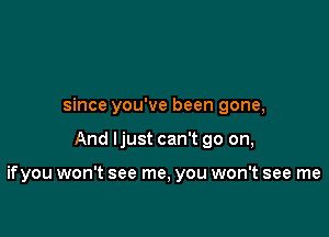 since you've been gone,

And Ijust can't go on,

ifyou won't see me, you won't see me