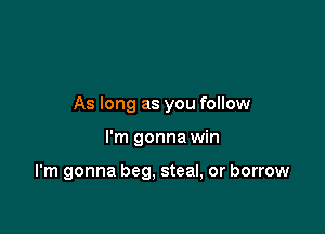 As long as you follow

I'm gonna win

I'm gonna beg. steal, or borrow