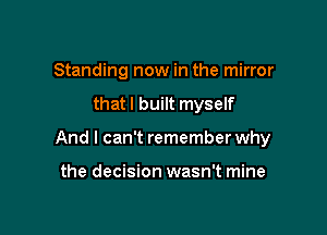 Standing now in the mirror

that I built myself

And I can't remember why

the decision wasn't mine