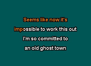 Seems like now it's
impossible to work this out

I'm so committed to

an old ghost town