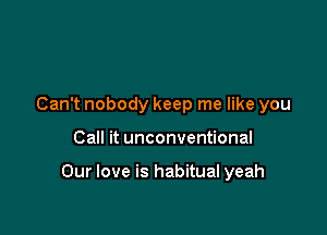 Can't nobody keep me like you

Call it unconventional

Our love is habitual yeah