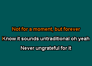 Not for a moment, but forever

Know it sounds untraditional oh yeah

Never ungrateful for it