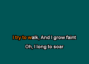 I try to walk, And I grow faint

Oh, I long to soar