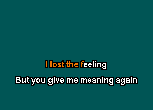 I lost the feeling

But you give me meaning again