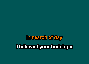 In search of day

I followed your footsteps