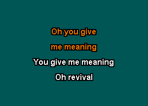 Oh you give

me meaning

You give me meaning

0h revival