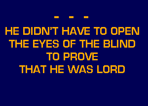 HE DIDN'T HAVE TO OPEN
THE EYES OF THE BLIND
T0 PROVE
THAT HE WAS LORD