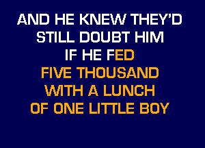 AND HE KNEW THEY'D
STILL DOUBT HIM
IF HE FED
FIVE THOUSAND
WITH A LUNCH
OF ONE LITI'LE BOY