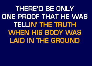 THERE'D BE ONLY
ONE PROOF THAT HE WAS
TELLIM THE TRUTH
WHEN HIS BODY WAS
LAID IN THE GROUND