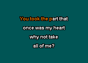 You took the part that

once was my heart
why not take

all of me?