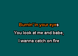 Burnin' in your eyes

You look at me and babe,

lwanna catch on fire
