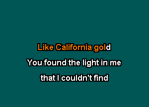 Like California gold

You found the light in me
thatl couldn't find