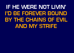 IF HE WERE NOT LIVIN'

I'D BE FOREVER BOUND

BY THE CHAINS OF EVIL
AND MY STRIFE