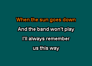 When the sun goes down

And the band won't play

I'll always remember

us this way