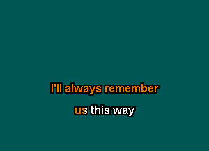 I'll always remember

us this way