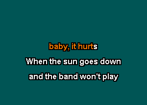 baby, it hurts

When the sun goes down

and the band won't play