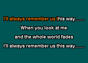 I'll always remember us this way ........
When you look at me
and the whole world fades

I'll always remember us this way ........