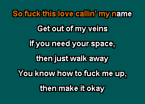 So fuck this love callin' my name
Get out of my veins
Ifyou need your space,

then just walk away

You know how to fuck me up,

then make it okay