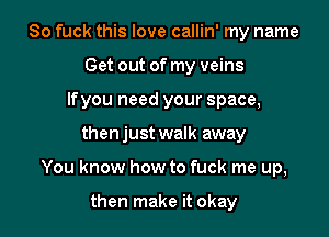 So fuck this love callin' my name
Get out of my veins
Ifyou need your space,

then just walk away

You know how to fuck me up,

then make it okay