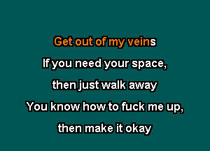 Get out of my veins
Ifyou need your space,

then just walk away

You know how to fuck me up,

then make it okay