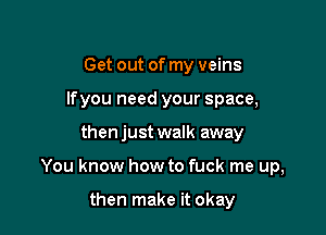 Get out of my veins
Ifyou need your space,

then just walk away

You know how to fuck me up,

then make it okay