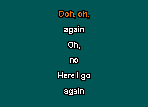 Oh,

no

Here I go

again