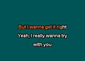 But I wanna get it right

Yeah, I really wanna try

with you