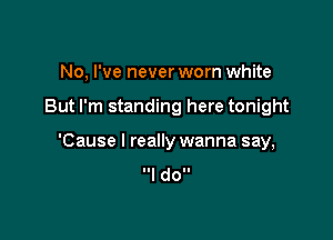 No, I've never worn white

But I'm standing here tonight

'Cause I really wanna say,
I doll