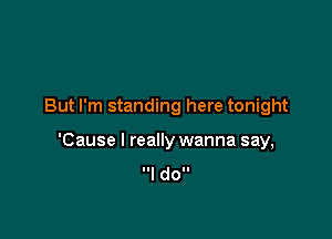 But I'm standing here tonight

'Cause I really wanna say,
I doll