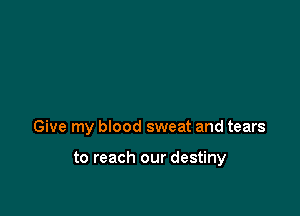 Give my blood sweat and tears

to reach our destiny