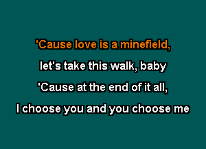 'Cause love is a minefield,
let's take this walk, baby

'Cause at the end of it all,

I choose you and you choose me