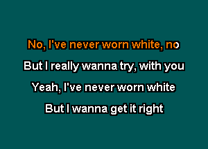 No, I've never worn white, no
But I really wanna try, with you

Yeah, I've never worn white

But I wanna get it right