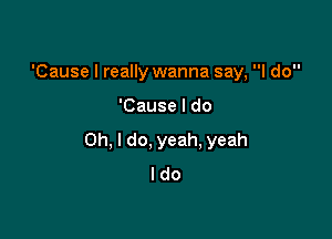 'Cause I really wanna say, I do

'Cause I do

Oh, I do, yeah. yeah
I do