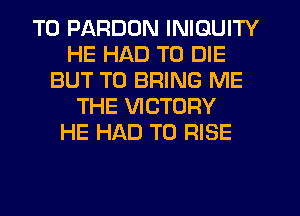 T0 PARDON INIGUITY
HE HAD TO DIE
BUT TO BRING ME
THE VICTORY
HE HAD TO RISE
