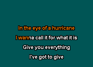 In the eye ofa hurricane

I wanna call it for what it is

Give you everything

I've got to give