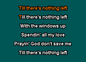 Till there's nothing left

Till there's nothing left
With the windows up
Spendin' all my love

Prayin' God don't save me

Till there's nothing left