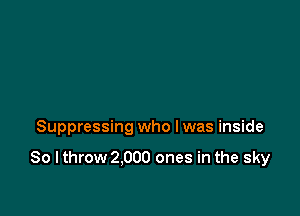 Suppressing who I was inside

So I throw 2.000 ones in the sky