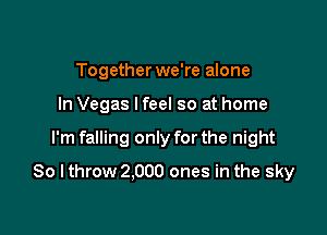 Together we're alone
In Vegas lfeel so at home

I'm falling only for the night

So I throw 2.000 ones in the sky