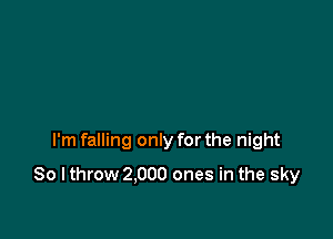 I'm falling only for the night

So I throw 2.000 ones in the sky